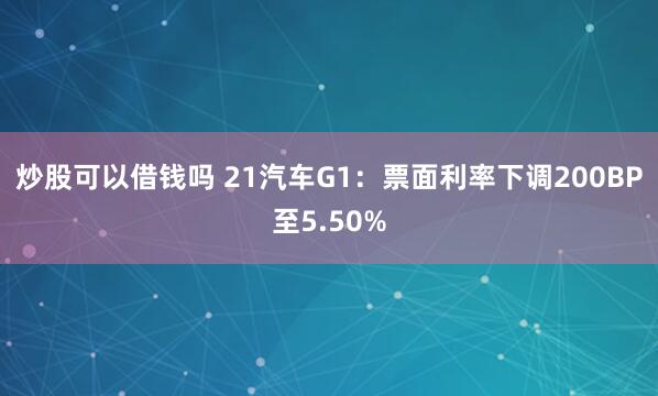 炒股可以借钱吗 21汽车G1：票面利率下调200BP至5.50%