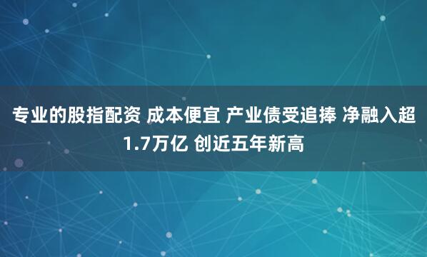 专业的股指配资 成本便宜 产业债受追捧 净融入超1.7万亿 创近五年新高