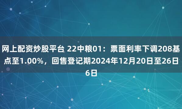 网上配资炒股平台 22中粮01：票面利率下调208基点至1.00%，回售登记期2024年12月20日至26日