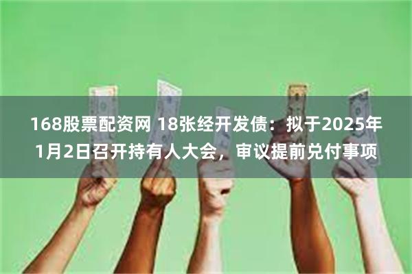 168股票配资网 18张经开发债：拟于2025年1月2日召开持有人大会，审议提前兑付事项