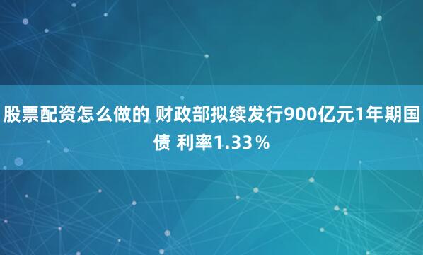 股票配资怎么做的 财政部拟续发行900亿元1年期国债 利率1.33％