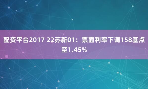 配资平台2017 22苏新01：票面利率下调158基点至1.45%