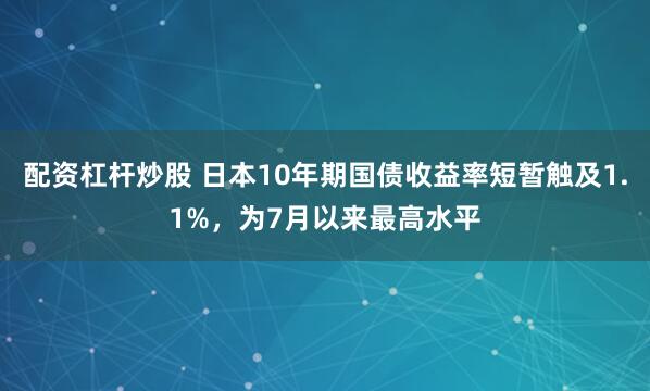 配资杠杆炒股 日本10年期国债收益率短暂触及1.1%，为7月以来最高水平