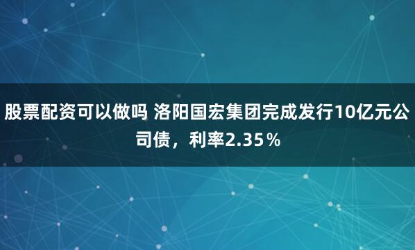 股票配资可以做吗 洛阳国宏集团完成发行10亿元公司债，利率2.35％