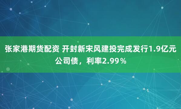 张家港期货配资 开封新宋风建投完成发行1.9亿元公司债，利率2.99％