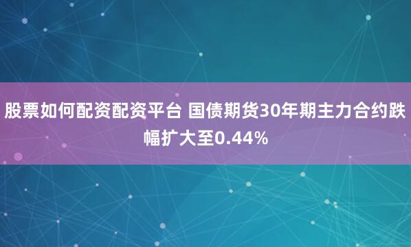 股票如何配资配资平台 国债期货30年期主力合约跌幅扩大至0.44%