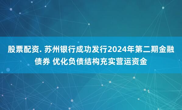 股票配资. 苏州银行成功发行2024年第二期金融债券 优化负债结构充实营运资金