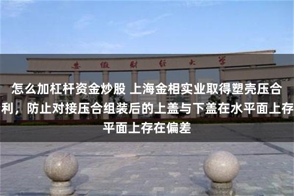 怎么加杠杆资金炒股 上海金相实业取得塑壳压合治具专利，防止对接压合组装后的上盖与下盖在水平面上存在偏差