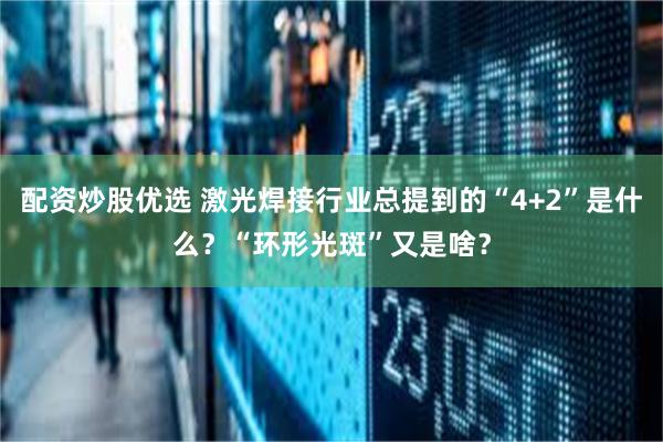 配资炒股优选 激光焊接行业总提到的“4+2”是什么？“环形光斑”又是啥？