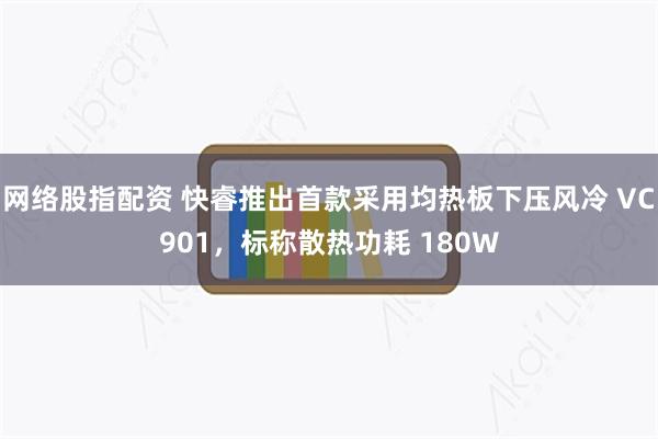 网络股指配资 快睿推出首款采用均热板下压风冷 VC901，标称散热功耗 180W