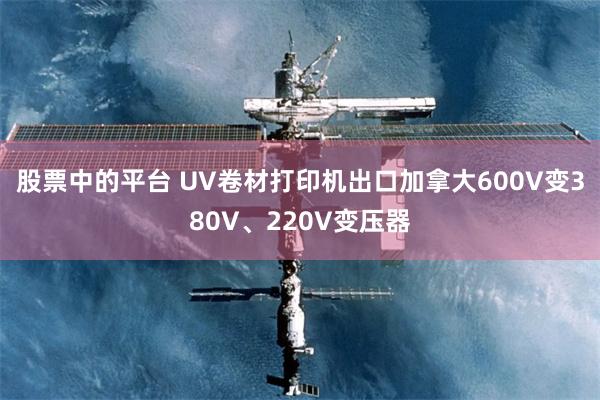 股票中的平台 UV卷材打印机出口加拿大600V变380V、220V变压器