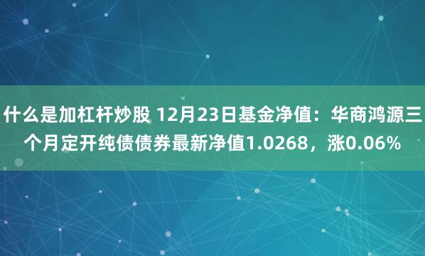 什么是加杠杆炒股 12月23日基金净值：华商鸿源三个月定开纯债债券最新净值1.0268，涨0.06%