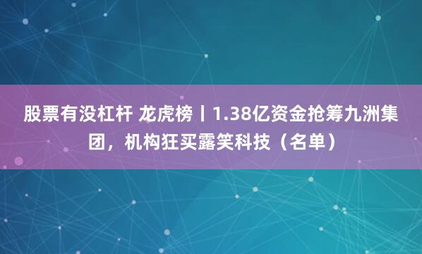 股票有没杠杆 龙虎榜丨1.38亿资金抢筹九洲集团，机构狂买露笑科技（名单）