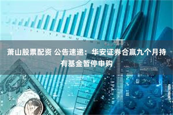 萧山股票配资 公告速递：华安证券合赢九个月持有基金暂停申购