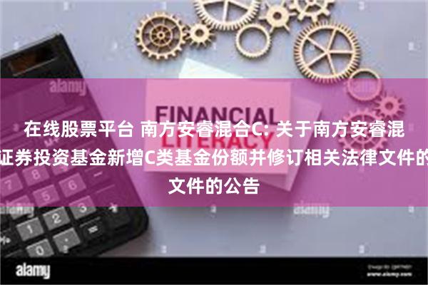 在线股票平台 南方安睿混合C: 关于南方安睿混合型证券投资基金新增C类基金份额并修订相关法律文件的公告