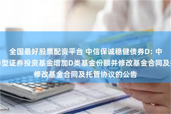 全国最好股票配资平台 中信保诚稳健债券D: 中信保诚稳健债券型证券投资基金增加D类基金份额并修改基金合同及托管协议的公告