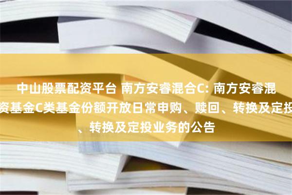 中山股票配资平台 南方安睿混合C: 南方安睿混合型证券投资基金C类基金份额开放日常申购、赎回、转换及定投业务的公告