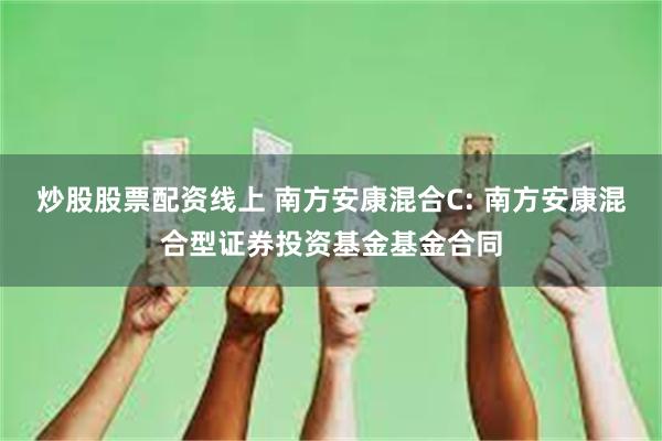 炒股股票配资线上 南方安康混合C: 南方安康混合型证券投资基金基金合同