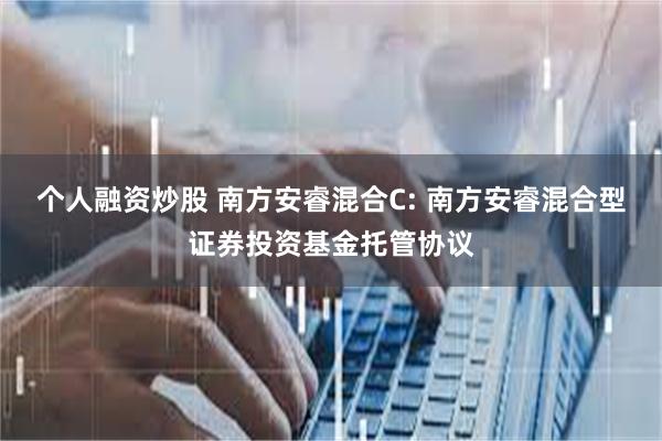 个人融资炒股 南方安睿混合C: 南方安睿混合型证券投资基金托管协议