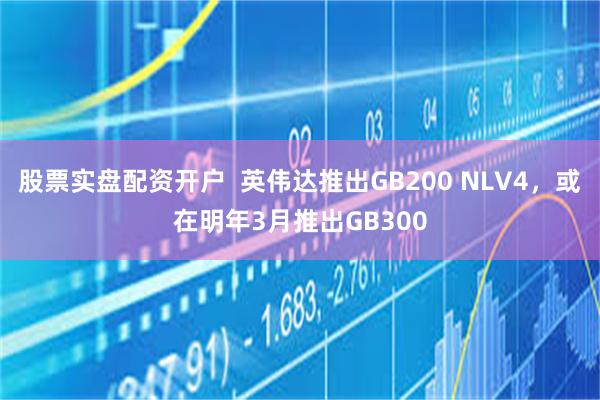 股票实盘配资开户  英伟达推出GB200 NLV4，或在明年3月推出GB300