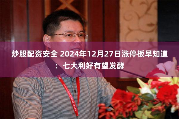 炒股配资安全 2024年12月27日涨停板早知道：七大利好有望发酵