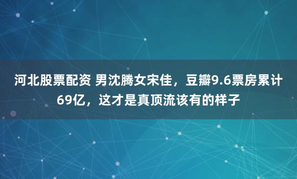 河北股票配资 男沈腾女宋佳，豆瓣9.6票房累计69亿，这才是真顶流该有的样子