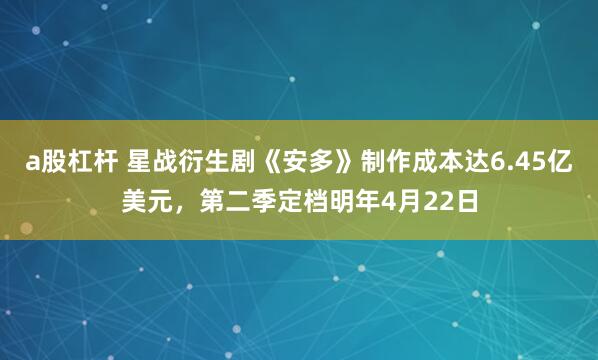 a股杠杆 星战衍生剧《安多》制作成本达6.45亿美元，第二季定档明年4月22日