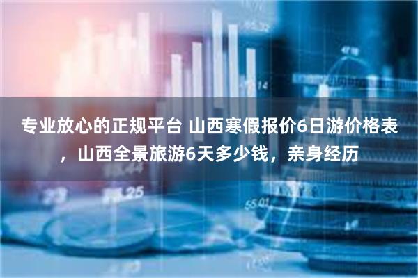 专业放心的正规平台 山西寒假报价6日游价格表，山西全景旅游6天多少钱，亲身经历