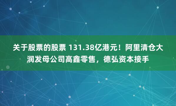 关于股票的股票 131.38亿港元！阿里清仓大润发母公司高鑫零售，德弘资本接手