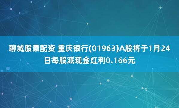 聊城股票配资 重庆银行(01963)A股将于1月24日每股派现金红利0.166元