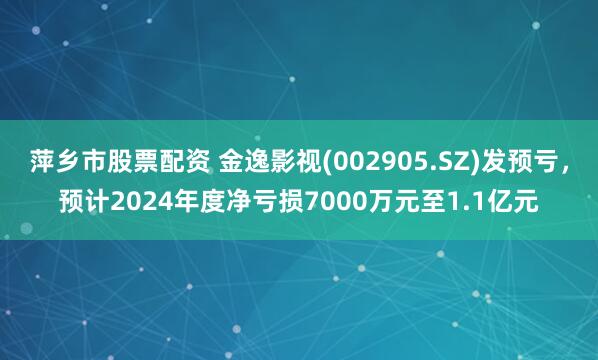 萍乡市股票配资 金逸影视(002905.SZ)发预亏，预计2024年度净亏损7000万元至1.1亿元