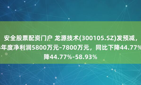 安全股票配资门户 龙源技术(300105.SZ)发预减，预计2024年度净利润5800万元–7800万元，同比下降44.77%-58.93%