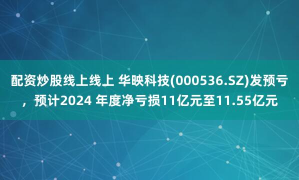 配资炒股线上线上 华映科技(000536.SZ)发预亏，预计2024 年度净亏损11亿元至11.55亿元