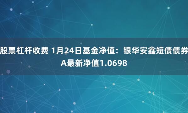 股票杠杆收费 1月24日基金净值：银华安鑫短债债券A最新净值1.0698