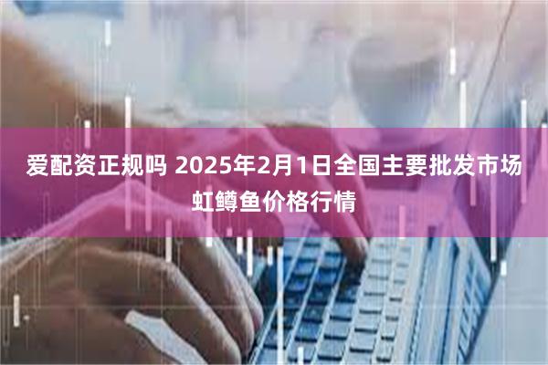 爱配资正规吗 2025年2月1日全国主要批发市场虹鳟鱼价格行情