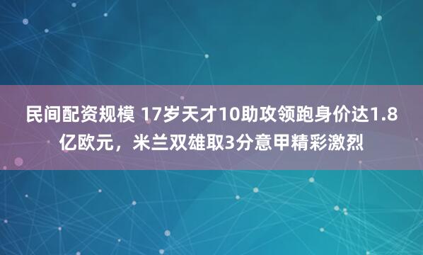 民间配资规模 17岁天才10助攻领跑身价达1.8亿欧元，米兰双雄取3分意甲精彩激烈