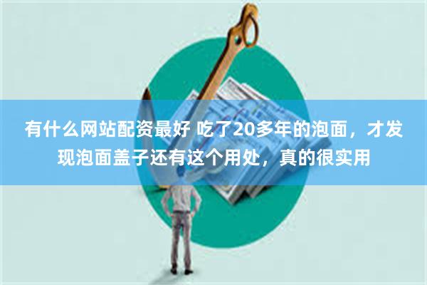 有什么网站配资最好 吃了20多年的泡面，才发现泡面盖子还有这个用处，真的很实用