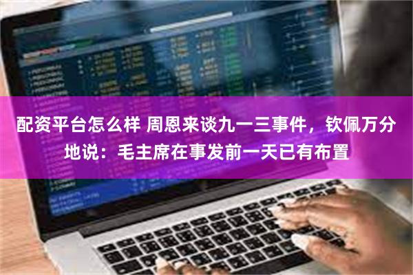 配资平台怎么样 周恩来谈九一三事件，钦佩万分地说：毛主席在事发前一天已有布置