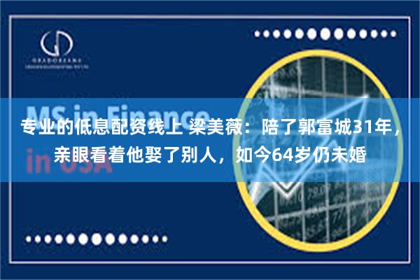 专业的低息配资线上 梁美薇：陪了郭富城31年，亲眼看着他娶了别人，如今64岁仍未婚