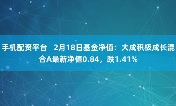 手机配资平台   2月18日基金净值：大成积极成长混合A最新净值0.84，跌1.41%