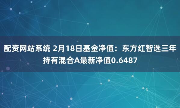 配资网站系统 2月18日基金净值：东方红智选三年持有混合A最新净值0.6487