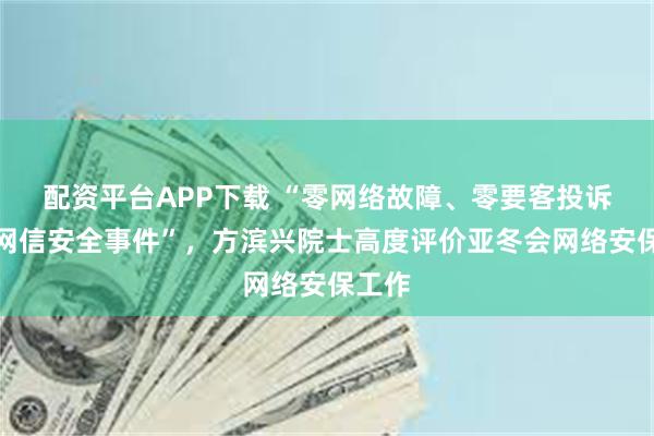 配资平台APP下载 “零网络故障、零要客投诉、零网信安全事件”，方滨兴院士高度评价亚冬会网络安保工作