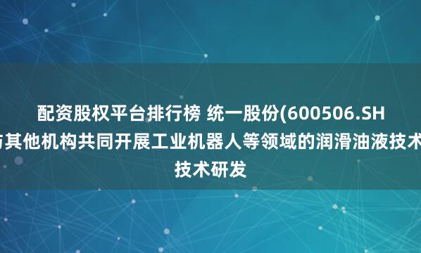 配资股权平台排行榜 统一股份(600506.SH)：与其他机构共同开展工业机器人等领域的润滑油液技术研发