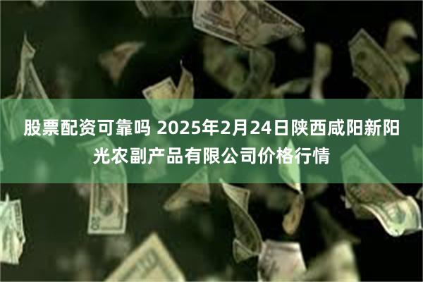 股票配资可靠吗 2025年2月24日陕西咸阳新阳光农副产品有限公司价格行情