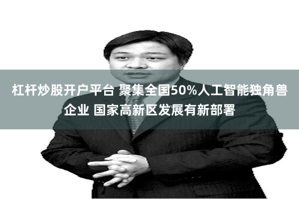 杠杆炒股开户平台 聚集全国50%人工智能独角兽企业 国家高新区发展有新部署