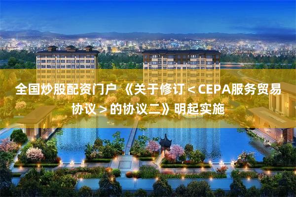 全国炒股配资门户 《关于修订＜CEPA服务贸易协议＞的协议二》明起实施