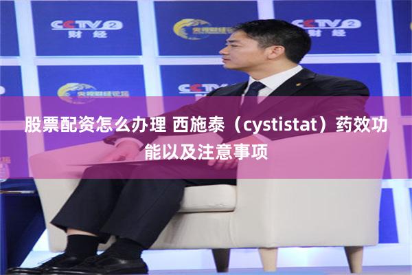 股票配资怎么办理 西施泰（cystistat）药效功能以及注意事项