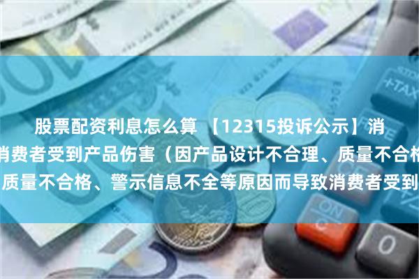 股票配资利息怎么算 【12315投诉公示】消费者投诉博士眼镜导致消费者受到产品伤害（因产品设计不合理、质量不合格、警示信息不全等原因而导致消费者受到产品伤害）问题