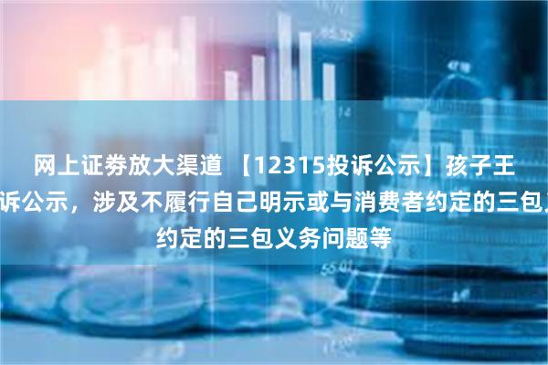 网上证劵放大渠道 【12315投诉公示】孩子王新增4件投诉公示，涉及不履行自己明示或与消费者约定的三包义务问题等