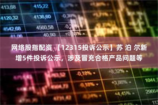 网络股指配资 【12315投诉公示】苏 泊 尔新增5件投诉公示，涉及冒充合格产品问题等